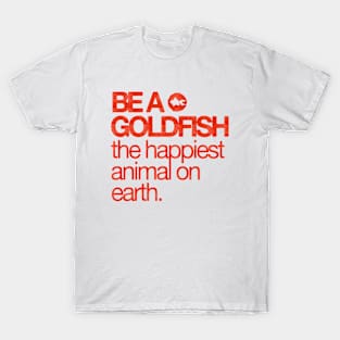 Be A Goldfish - The Happiest Animal On earth T-Shirt